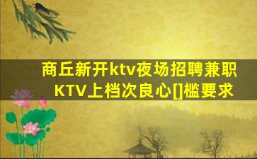 商丘新开ktv夜场招聘兼职KTV上档次良心[]槛要求